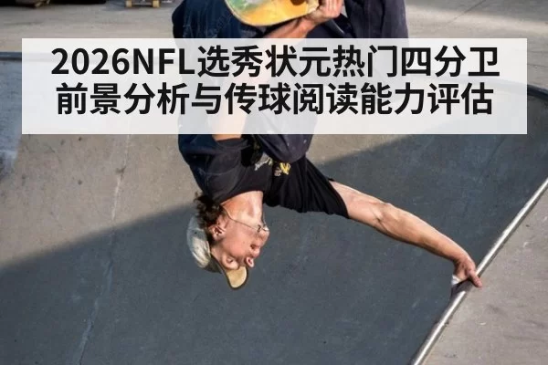 2026NFL选秀状元热门四分卫前景分析与传球阅读能力评估