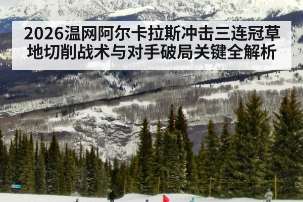 2026温网阿尔卡拉斯冲击三连冠草地切削战术与对手破局关键全解析